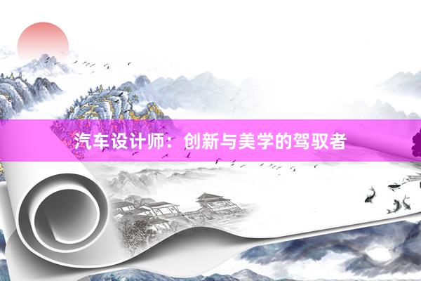 汽车设计师：创新与美学的驾驭者