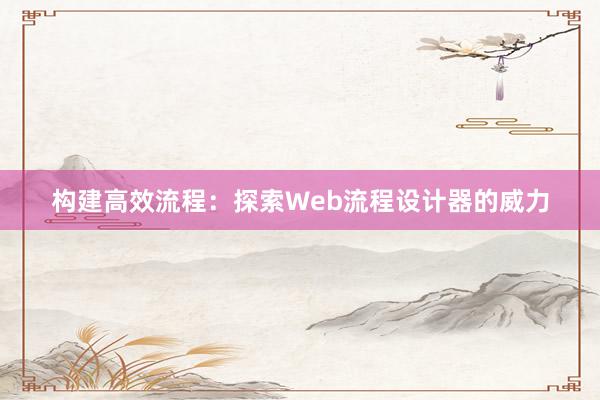 构建高效流程：探索Web流程设计器的威力