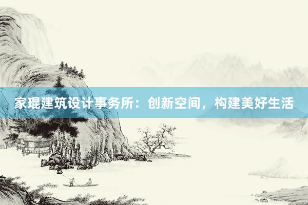 家琨建筑设计事务所：创新空间，构建美好生活